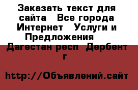 Заказать текст для сайта - Все города Интернет » Услуги и Предложения   . Дагестан респ.,Дербент г.